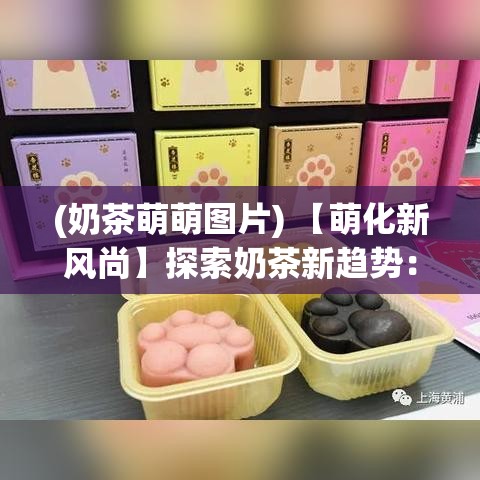 (奶茶萌萌图片) 【萌化新风尚】探索奶茶新趋势：萌奶传如何成为年轻人心中的新宠？